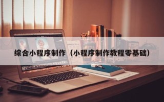 阜宁综合小程序制作（小程序制作教程零基础）
