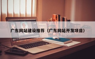 阜宁广东网站建设推荐（广东网站开发项目）