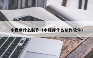 阜宁小程序什么制作（小程序什么制作软件）