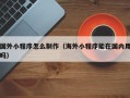 阜宁国外小程序怎么制作（海外小程序能在国内用吗）