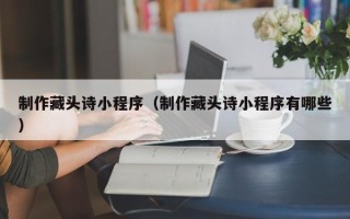 阜宁制作藏头诗小程序（制作藏头诗小程序有哪些）