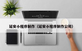 阜宁延安小程序制作（延安小程序制作公司）