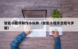 阜宁智能小程序制作小玩具（智能小程序流程与步骤）